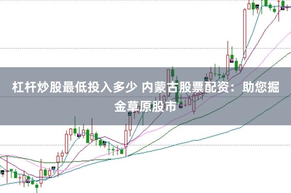 杠杆炒股最低投入多少 内蒙古股票配资：助您掘金草原股市