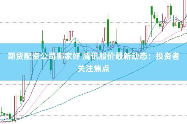期货配资公司哪家好 腾讯股价最新动态：投资者关注焦点