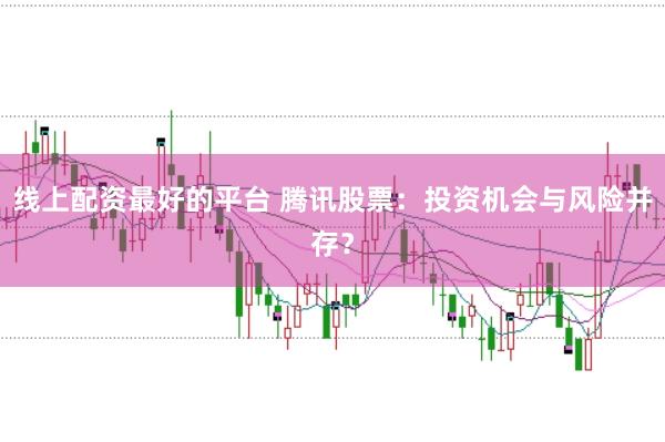 线上配资最好的平台 腾讯股票：投资机会与风险并存？