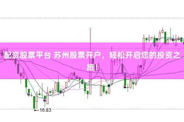 配资股票平台 苏州股票开户,轻松开启您的投资之旅!