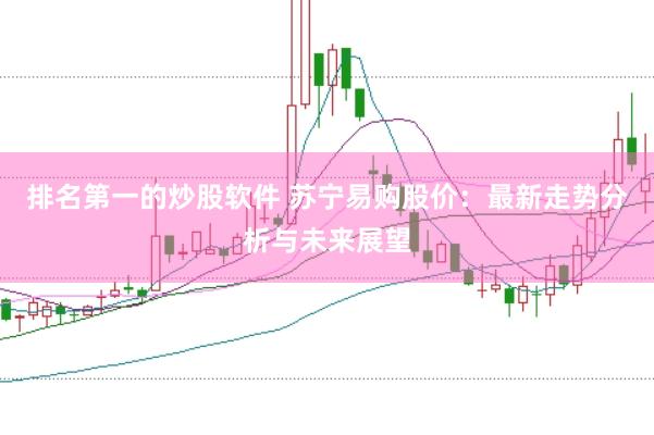 排名第一的炒股软件 苏宁易购股价：最新走势分析与未来展望