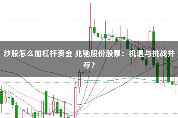 炒股怎么加杠杆资金 兆驰股份股票:机遇与挑战并存?