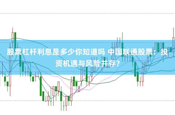 股票杠杆利息是多少你知道吗 中国联通股票:投资机遇与风险并存?