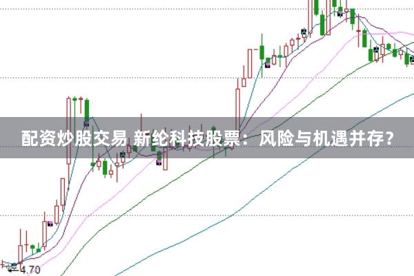 配资炒股交易 新纶科技股票：风险与机遇并存？