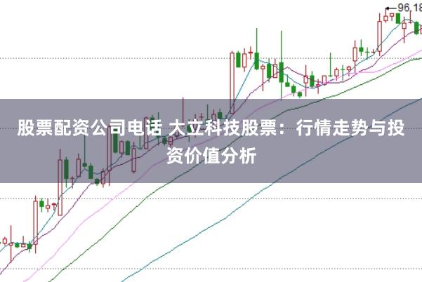 股票配资公司电话 大立科技股票：行情走势与投资价值分析