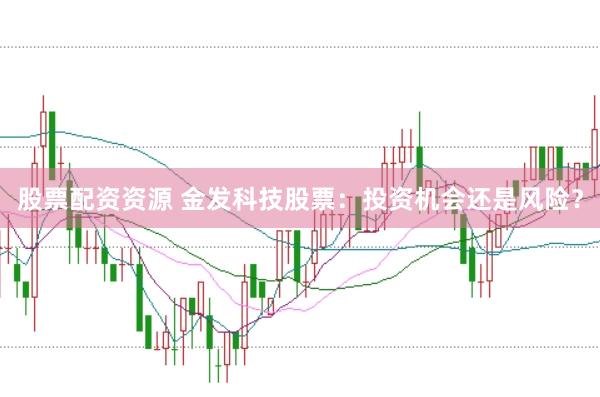 股票配资资源 金发科技股票:投资机会还是风险?