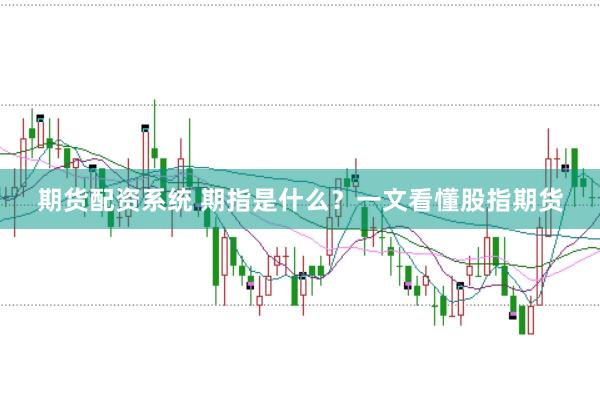 期货配资系统 期指是什么？一文看懂股指期货