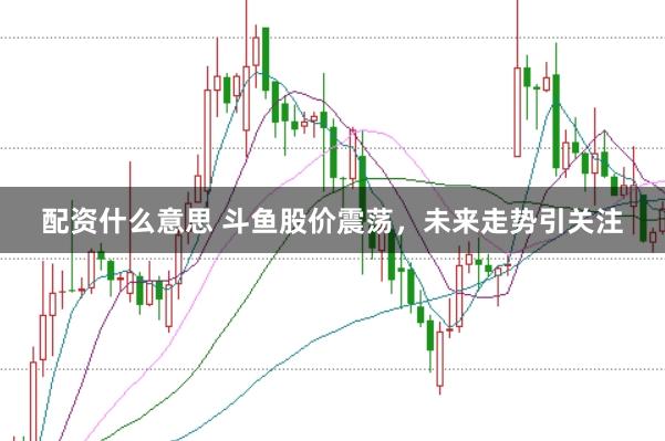 配资什么意思 斗鱼股价震荡,未来走势引关注