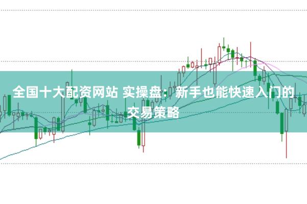 全国十大配资网站 实操盘：新手也能快速入门的交易策略