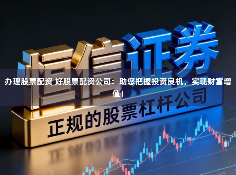 办理股票配资 好股票配资公司:助您把握投资良机,实现财富增值!