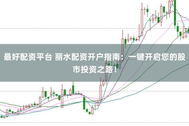 最好配资平台 丽水配资开户指南：一键开启您的股市投资之路！