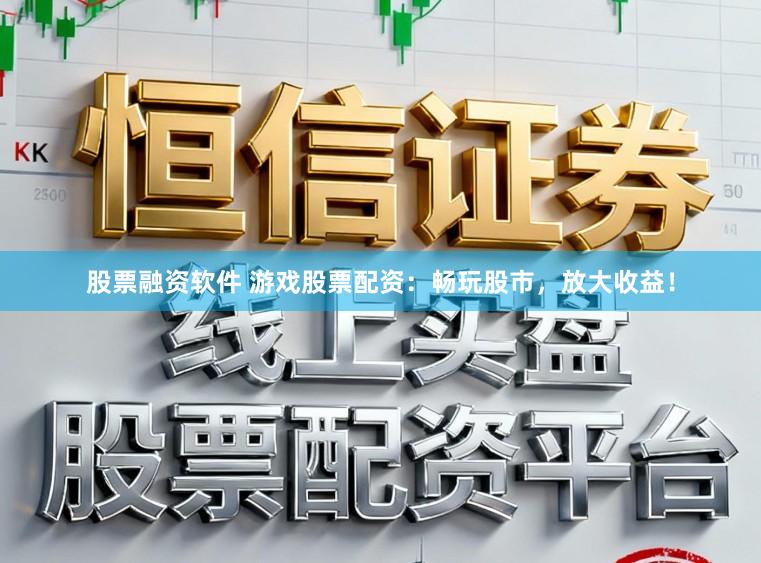 股票融资软件 游戏股票配资:畅玩股市,放大收益!