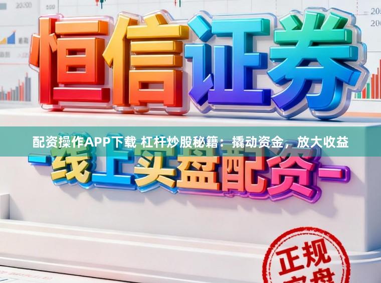配资操作APP下载 杠杆炒股秘籍：撬动资金，放大收益
