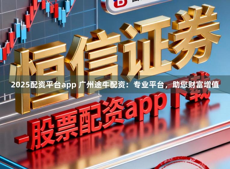 2025配资平台app 广州途牛配资:专业平台,助您财富增值