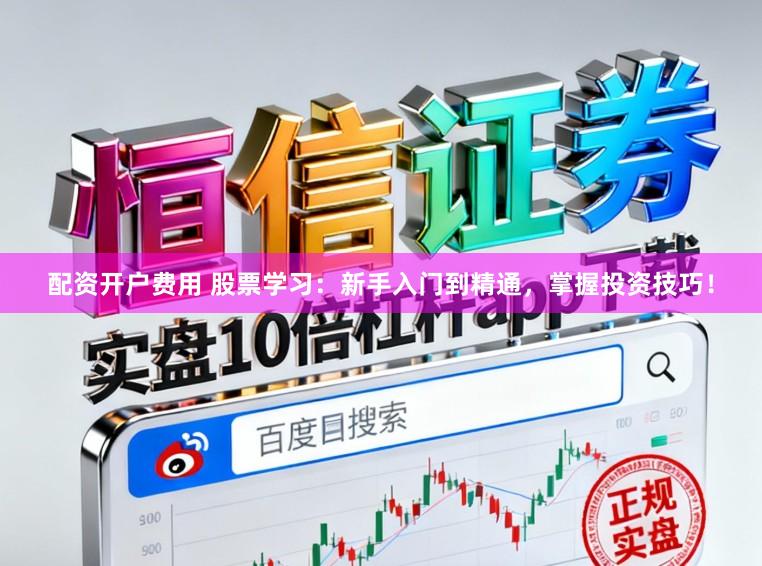配资开户费用 股票学习：新手入门到精通，掌握投资技巧！