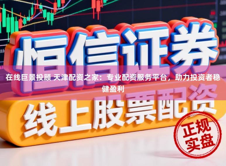 在线巨景投顾 天津配资之家:专业配资服务平台,助力投资者稳健盈利