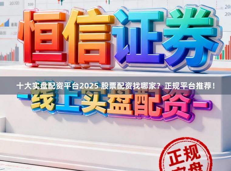 十大实盘配资平台2025 股票配资找哪家？正规平台推荐！