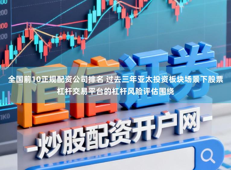 全国前10正规配资公司排名 过去三年亚太投资板块场景下股票杠杆交易平台的杠杆风险评估围绕