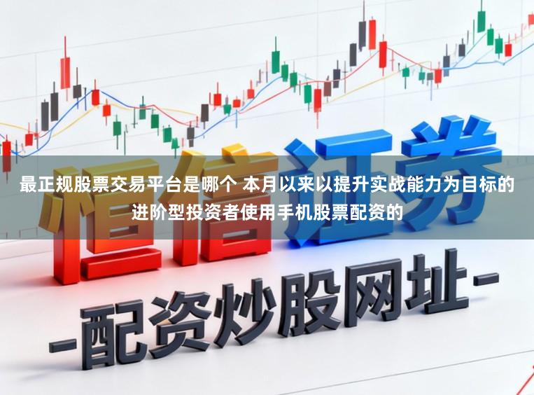 最正规股票交易平台是哪个 本月以来以提升实战能力为目标的进阶型投资者使用手机股票配资的