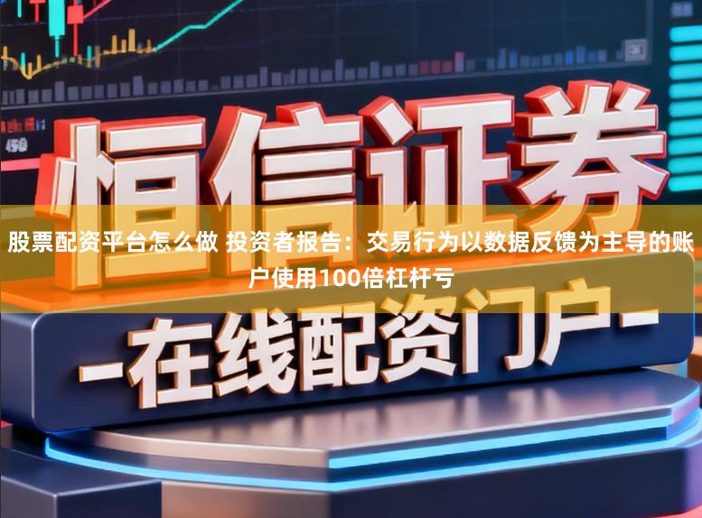 股票配资平台怎么做 投资者报告：交易行为以数据反馈为主导的账户使用100倍杠杆亏