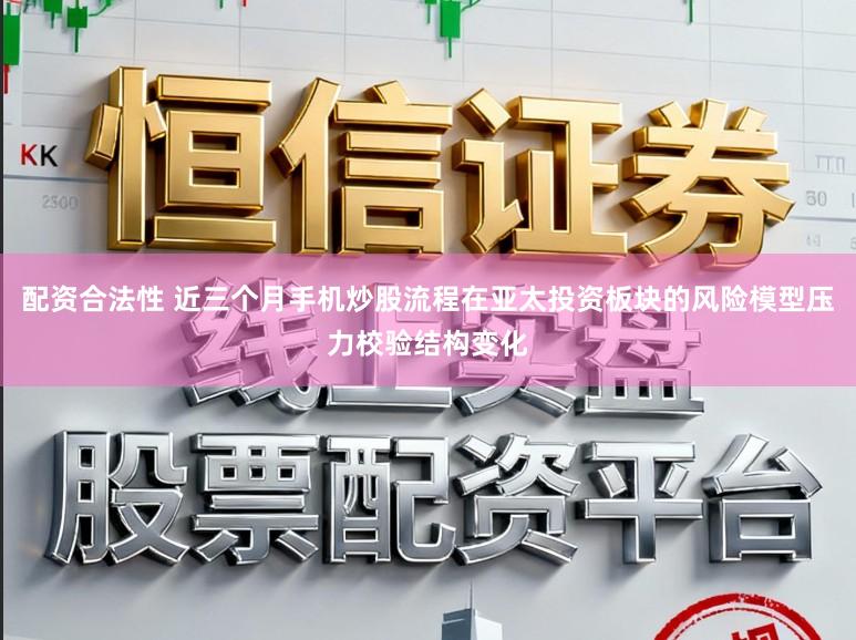 配资合法性 近三个月手机炒股流程在亚太投资板块的风险模型压力校验结构变化