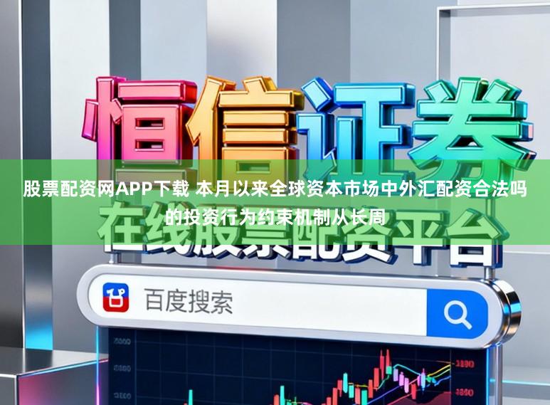 股票配资网APP下载 本月以来全球资本市场中外汇配资合法吗的投资行为约束机制从长周