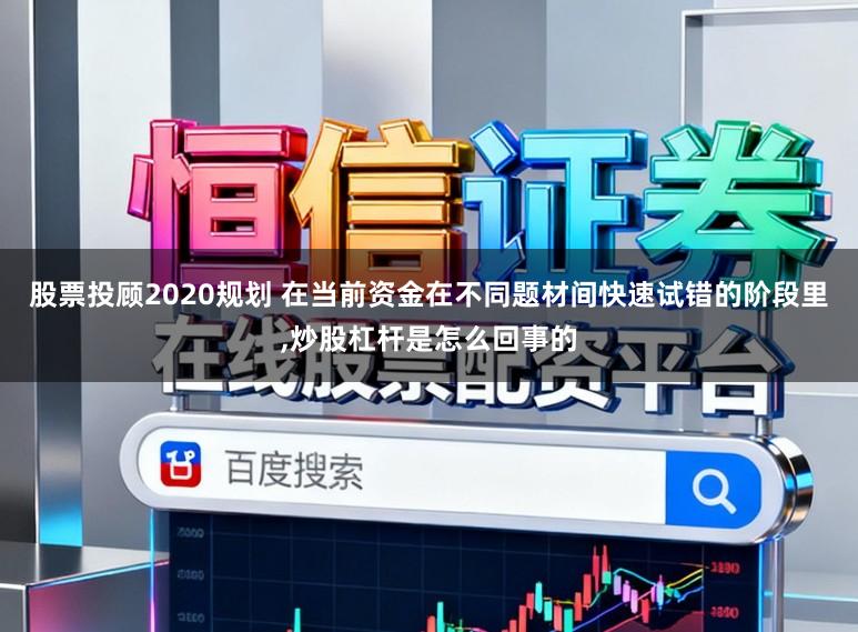 股票投顾2020规划 在当前资金在不同题材间快速试错的阶段里，炒股杠杆是怎么回事的