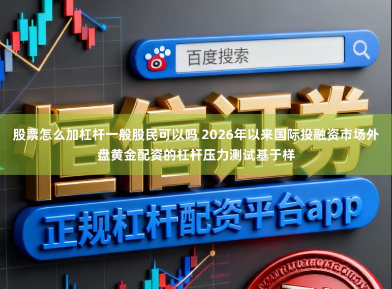 股票怎么加杠杆一般股民可以吗 2026年以来国际投融资市场外盘黄金配资的杠杆压力测试基于样