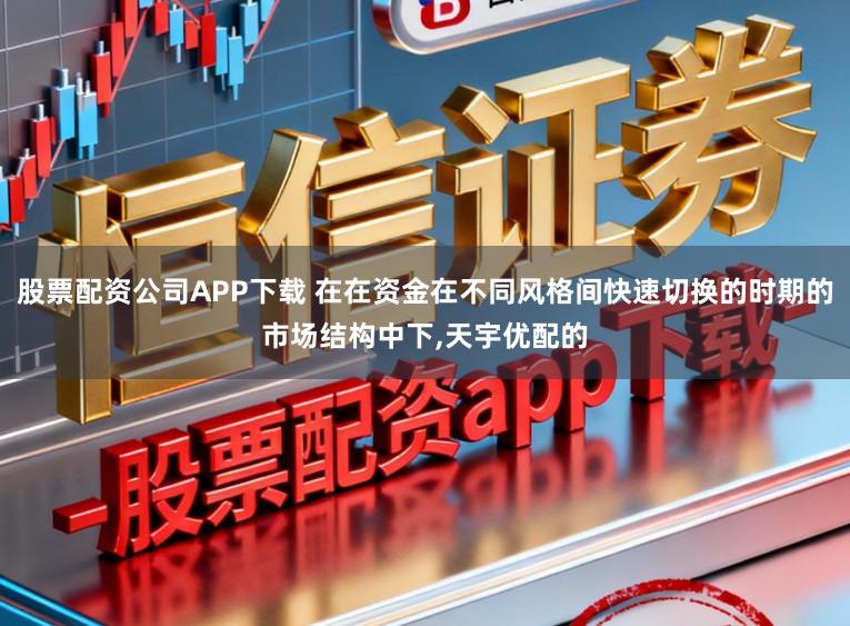 股票配资公司APP下载 在在资金在不同风格间快速切换的时期的市场结构中下，天宇优配的