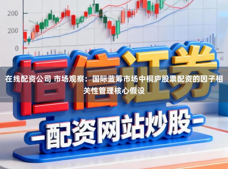 在线配资公司 市场观察：国际蓝筹市场中桐庐股票配资的因子相关性管理核心假设