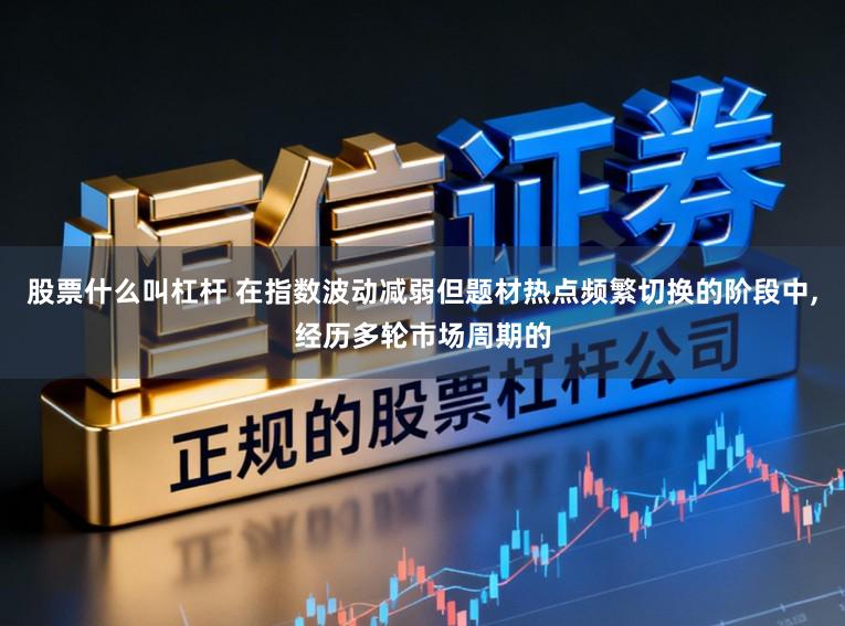 股票什么叫杠杆 在指数波动减弱但题材热点频繁切换的阶段中，经历多轮市场周期的