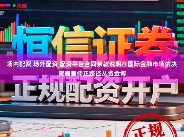 场内配资 场外配资 配资平台合同条款说明在国际金融市场的决策偏差修正路径从资金博