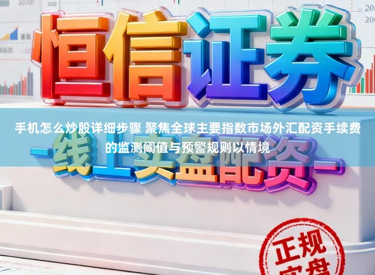 手机怎么炒股详细步骤 聚焦全球主要指数市场外汇配资手续费的监测阈值与预警规则以情境