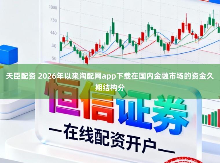 天臣配资 2026年以来淘配网app下载在国内金融市场的资金久期结构分
