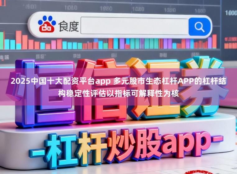 2025中国十大配资平台app 多元股市生态杠杆APP的杠杆结构稳定性评估以指标可解释性为核