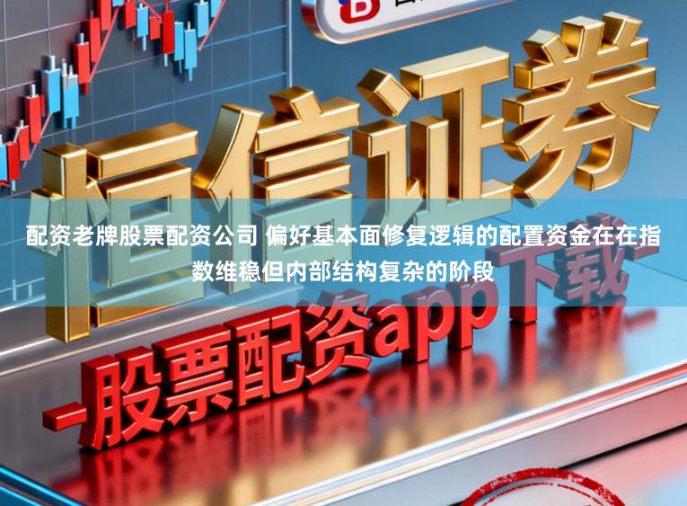 配资老牌股票配资公司 偏好基本面修复逻辑的配置资金在在指数维稳但内部结构复杂的阶段