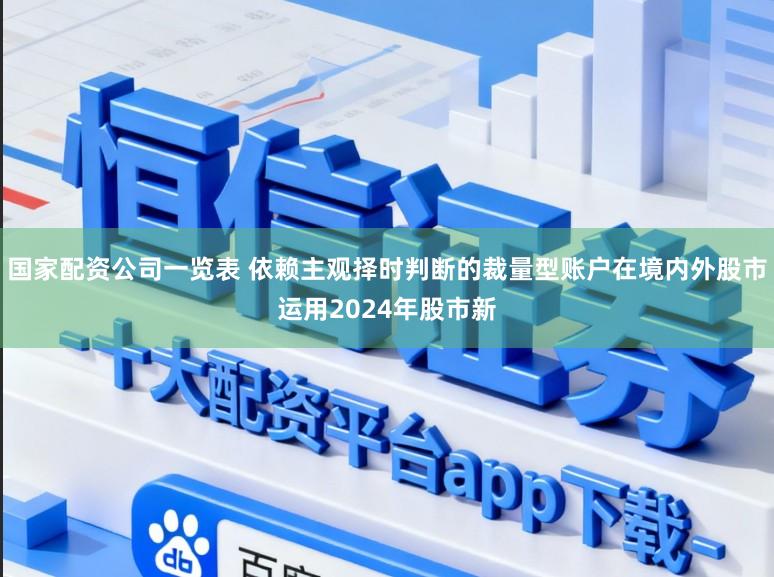 国家配资公司一览表 依赖主观择时判断的裁量型账户在境内外股市运用2024年股市新