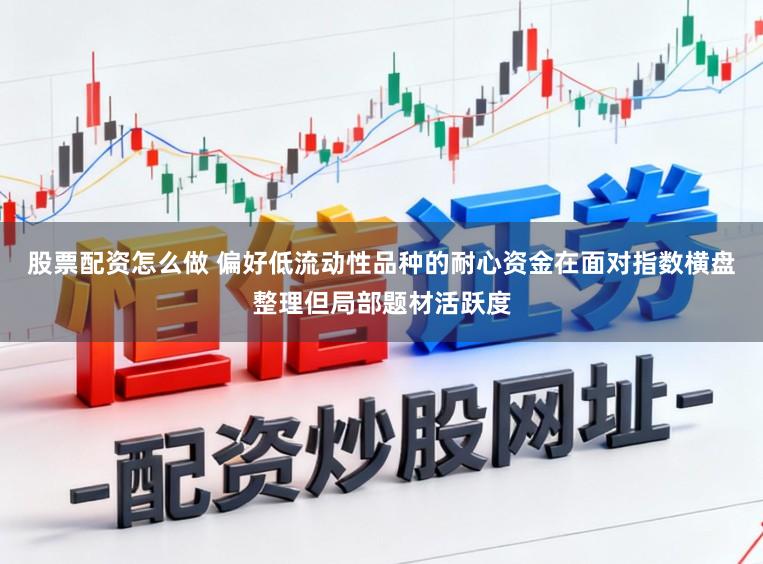 股票配资怎么做 偏好低流动性品种的耐心资金在面对指数横盘整理但局部题材活跃度