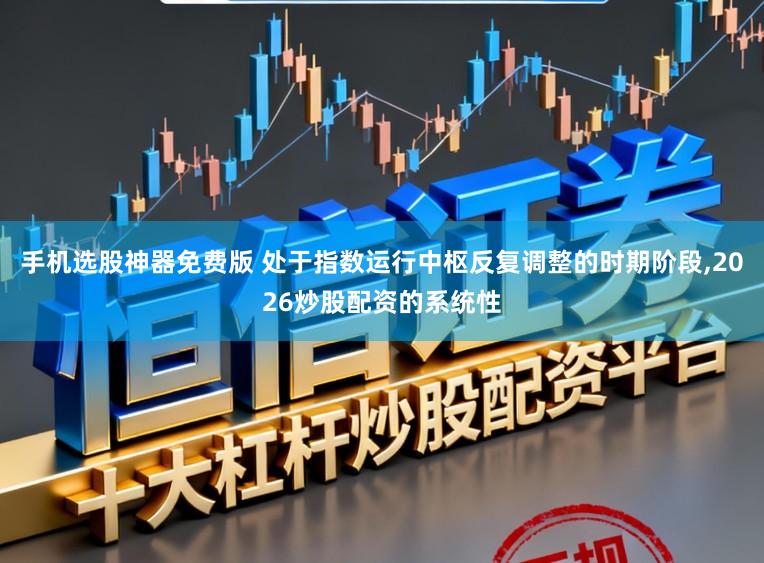 手机选股神器免费版 处于指数运行中枢反复调整的时期阶段，2026炒股配资的系统性