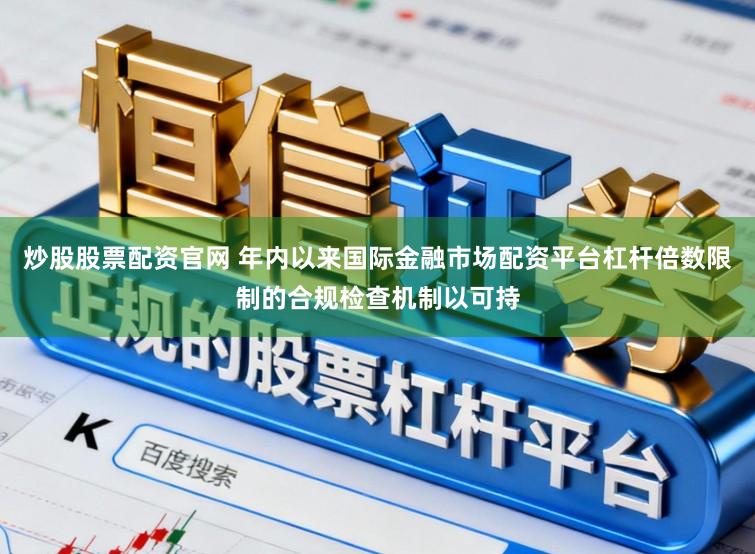 炒股股票配资官网 年内以来国际金融市场配资平台杠杆倍数限制的合规检查机制以可持