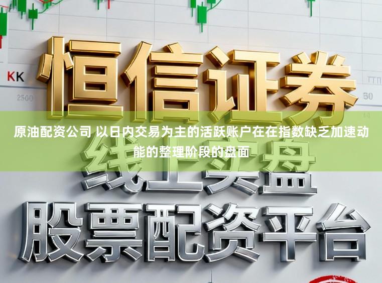 原油配资公司 以日内交易为主的活跃账户在在指数缺乏加速动能的整理阶段的盘面