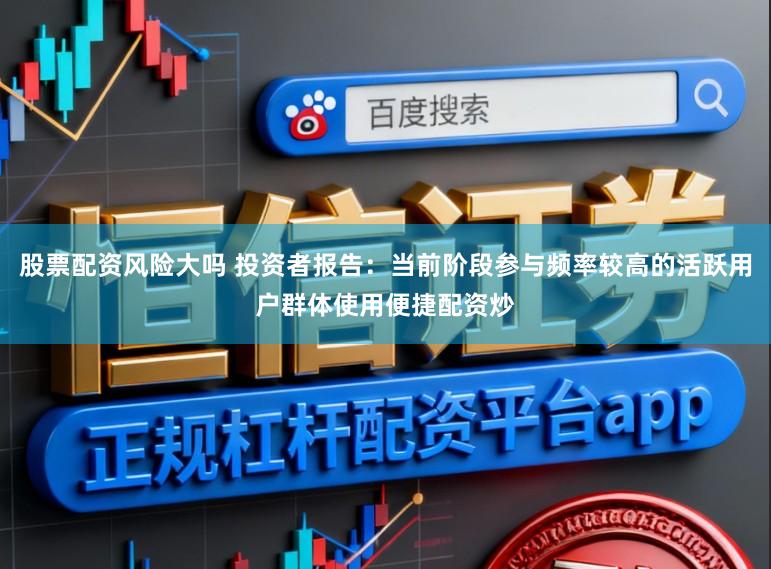 股票配资风险大吗 投资者报告：当前阶段参与频率较高的活跃用户群体使用便捷配资炒