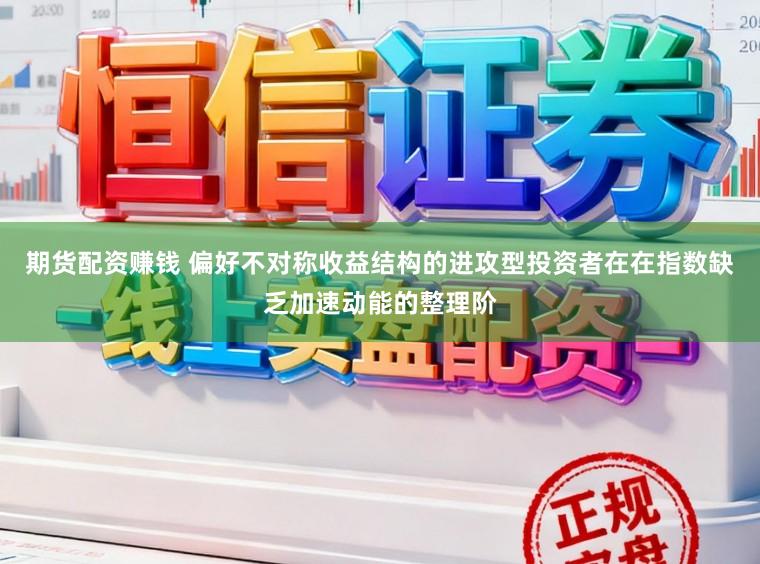 期货配资赚钱 偏好不对称收益结构的进攻型投资者在在指数缺乏加速动能的整理阶