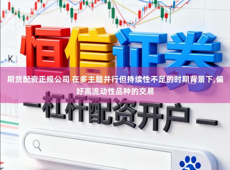 期货配资正规公司 在多主题并行但持续性不足的时期背景下，偏好高流动性品种的交易