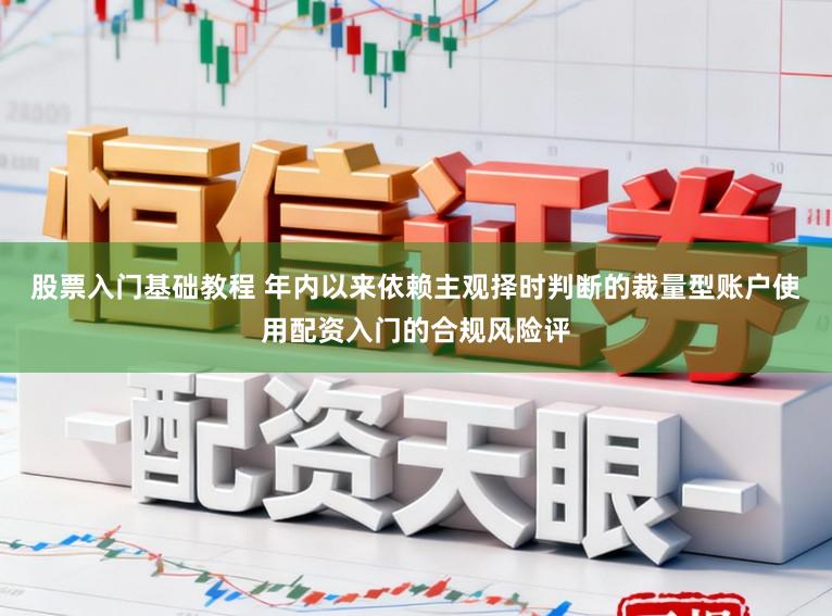 股票入门基础教程 年内以来依赖主观择时判断的裁量型账户使用配资入门的合规风险评