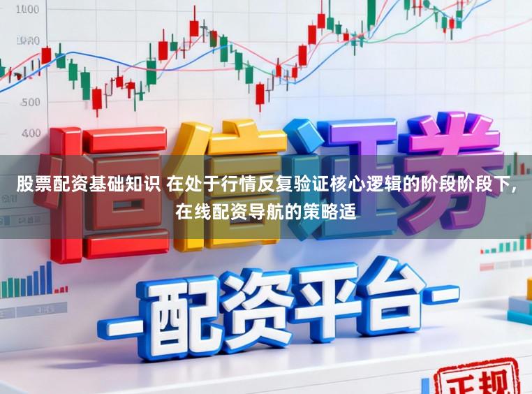 股票配资基础知识 在处于行情反复验证核心逻辑的阶段阶段下，在线配资导航的策略适