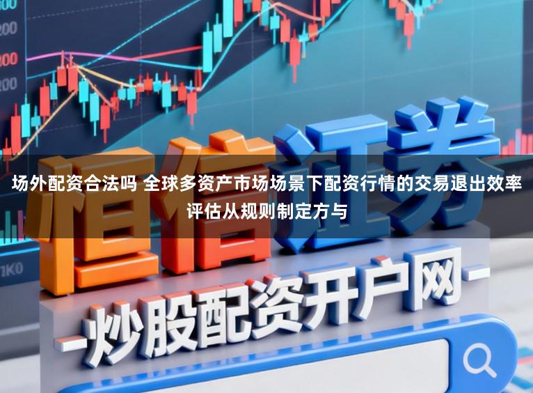 场外配资合法吗 全球多资产市场场景下配资行情的交易退出效率评估从规则制定方与