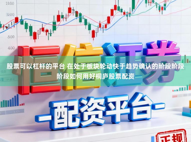 股票可以杠杆的平台 在处于板块轮动快于趋势确认的阶段阶段阶段如何用好桐庐股票配资