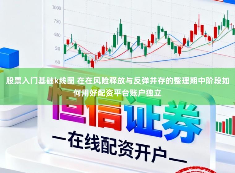 股票入门基础k线图 在在风险释放与反弹并存的整理期中阶段如何用好配资平台账户独立