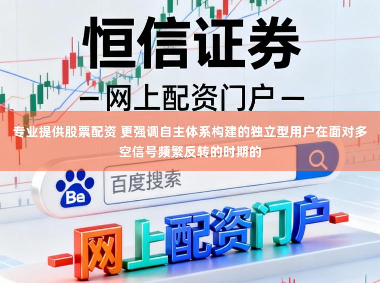 专业提供股票配资 更强调自主体系构建的独立型用户在面对多空信号频繁反转的时期的